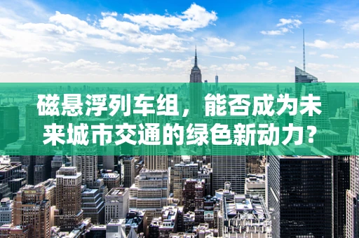 磁悬浮列车组，能否成为未来城市交通的绿色新动力？