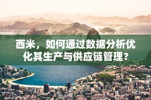 西米，如何通过数据分析优化其生产与供应链管理？