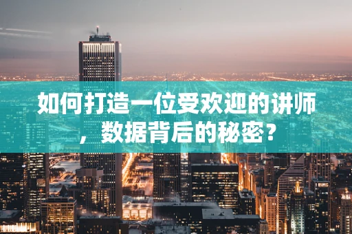 如何打造一位受欢迎的讲师，数据背后的秘密？