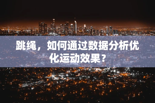 跳绳，如何通过数据分析优化运动效果？
