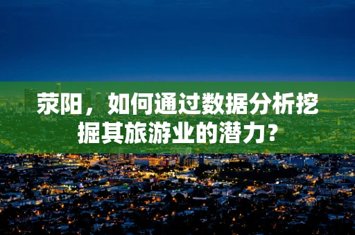 荥阳，如何通过数据分析挖掘其旅游业的潜力？