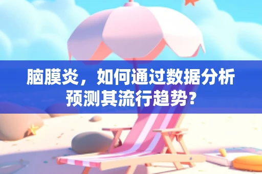 脑膜炎，如何通过数据分析预测其流行趋势？