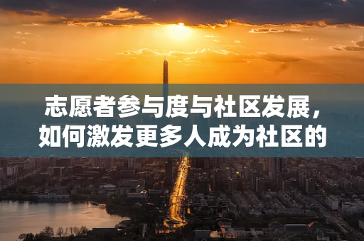 志愿者参与度与社区发展，如何激发更多人成为社区的‘无名英雄’？