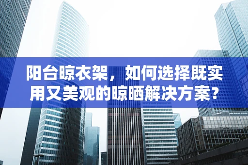 阳台晾衣架，如何选择既实用又美观的晾晒解决方案？