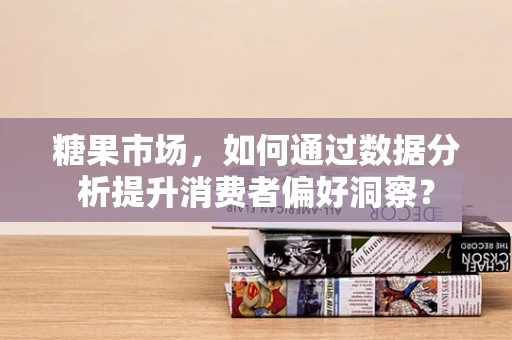 糖果市场，如何通过数据分析提升消费者偏好洞察？