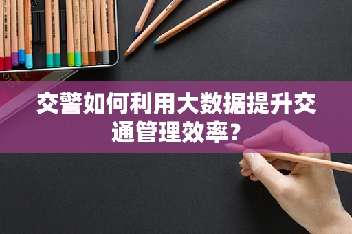 交警如何利用大数据提升交通管理效率？