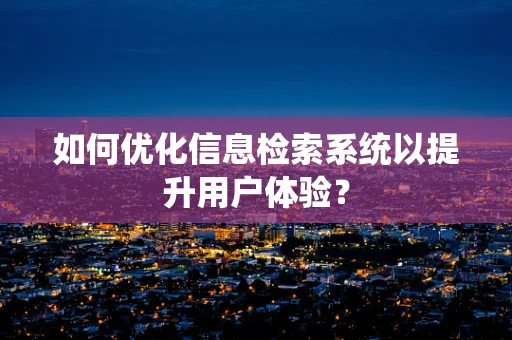 如何优化信息检索系统以提升用户体验？