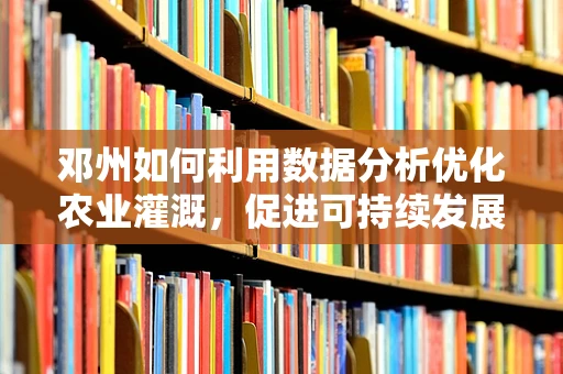 邓州如何利用数据分析优化农业灌溉，促进可持续发展？
