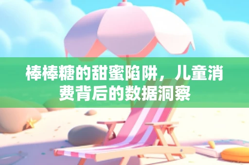 棒棒糖的甜蜜陷阱，儿童消费背后的数据洞察