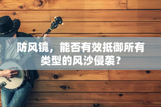 防风镜，能否有效抵御所有类型的风沙侵袭？