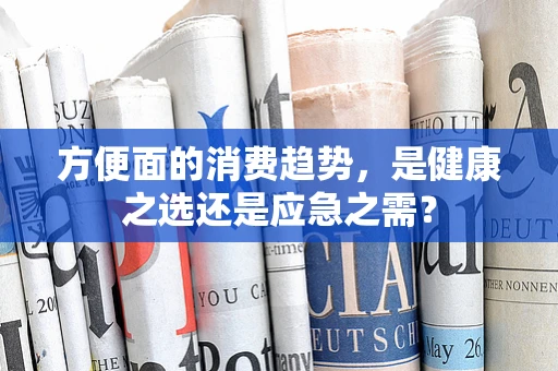 方便面的消费趋势，是健康之选还是应急之需？