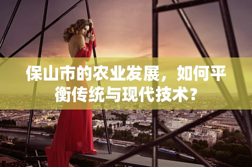 保山市的农业发展，如何平衡传统与现代技术？