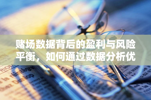 赌场数据背后的盈利与风险平衡，如何通过数据分析优化赌场运营？