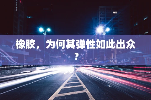 橡胶，为何其弹性如此出众？