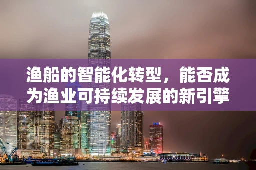 渔船的智能化转型，能否成为渔业可持续发展的新引擎？