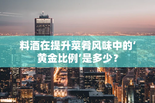 料酒在提升菜肴风味中的‘黄金比例’是多少？