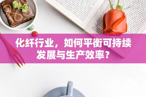 化纤行业，如何平衡可持续发展与生产效率？