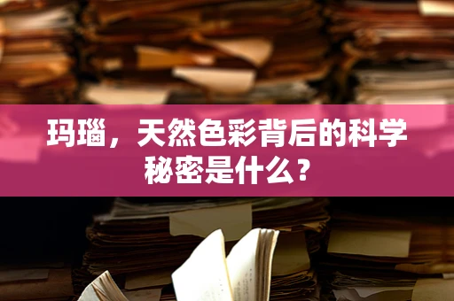 玛瑙，天然色彩背后的科学秘密是什么？