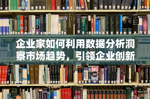 企业家如何利用数据分析洞察市场趋势，引领企业创新？