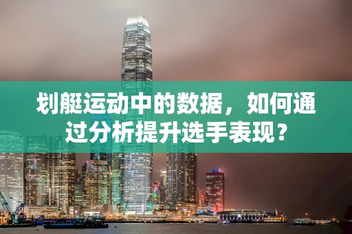 划艇运动中的数据，如何通过分析提升选手表现？