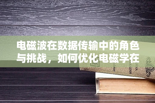 电磁波在数据传输中的角色与挑战，如何优化电磁学在高速数据传输中的应用？