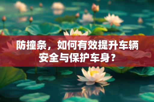 防撞条，如何有效提升车辆安全与保护车身？