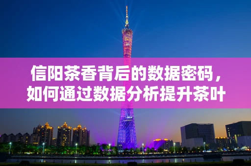 信阳茶香背后的数据密码，如何通过数据分析提升茶叶市场竞争力？