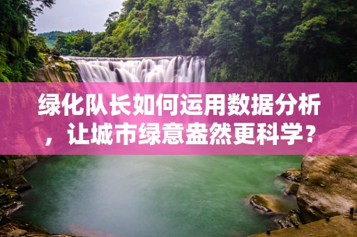 绿化队长如何运用数据分析，让城市绿意盎然更科学？