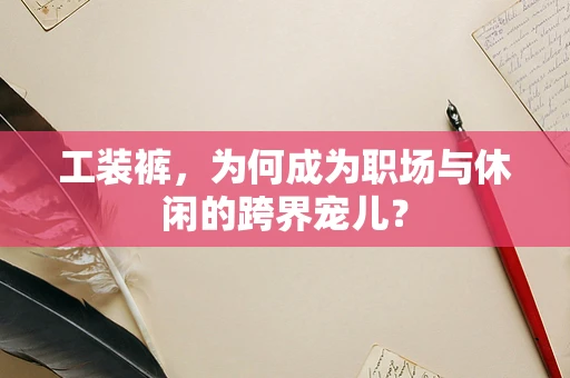 工装裤，为何成为职场与休闲的跨界宠儿？