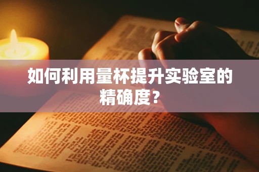如何利用量杯提升实验室的精确度？