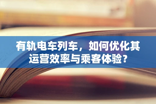 有轨电车列车，如何优化其运营效率与乘客体验？
