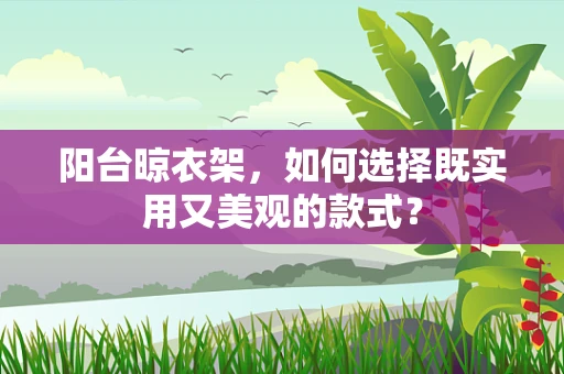 阳台晾衣架，如何选择既实用又美观的款式？