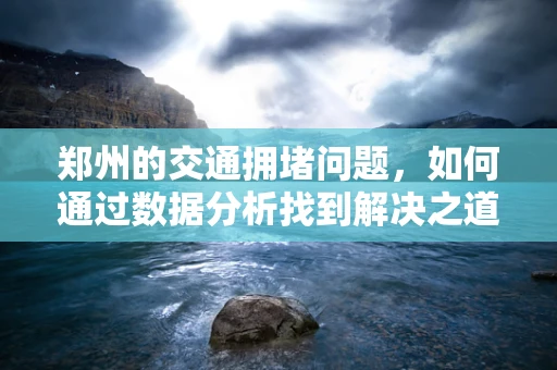 郑州的交通拥堵问题，如何通过数据分析找到解决之道？