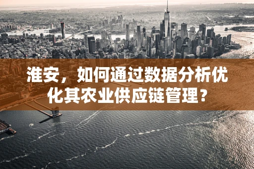 淮安，如何通过数据分析优化其农业供应链管理？