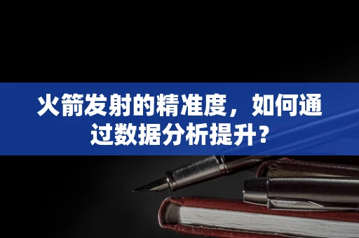 火箭发射的精准度，如何通过数据分析提升？