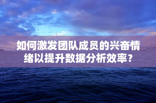 如何激发团队成员的兴奋情绪以提升数据分析效率？