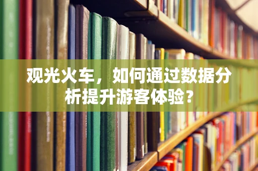 观光火车，如何通过数据分析提升游客体验？
