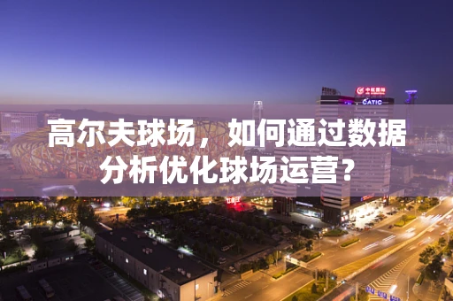 高尔夫球场，如何通过数据分析优化球场运营？