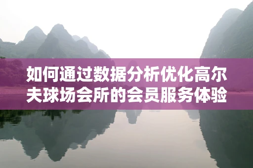 如何通过数据分析优化高尔夫球场会所的会员服务体验？