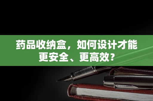药品收纳盒，如何设计才能更安全、更高效？