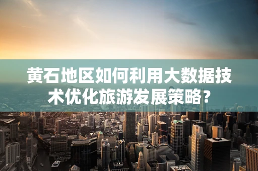 黄石地区如何利用大数据技术优化旅游发展策略？