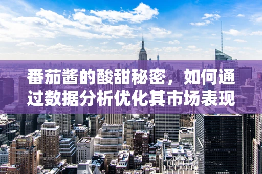 番茄酱的酸甜秘密，如何通过数据分析优化其市场表现？