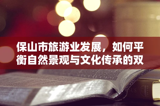 保山市旅游业发展，如何平衡自然景观与文化传承的双重吸引力？