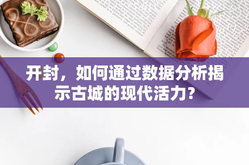 开封，如何通过数据分析揭示古城的现代活力？