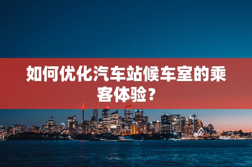 如何优化汽车站候车室的乘客体验？