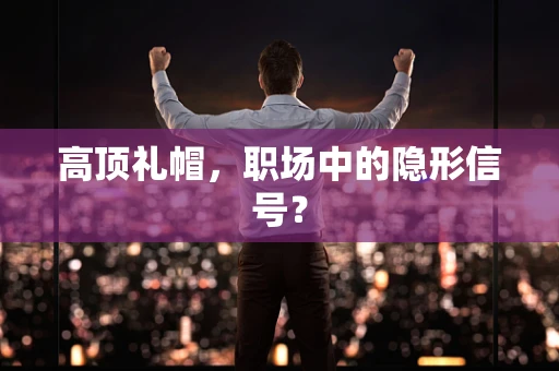 高顶礼帽，职场中的隐形信号？