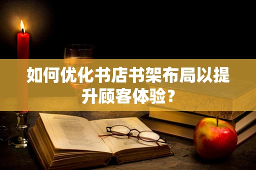 如何优化书店书架布局以提升顾客体验？