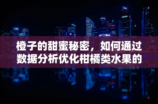 橙子的甜蜜秘密，如何通过数据分析优化柑橘类水果的种植与销售？