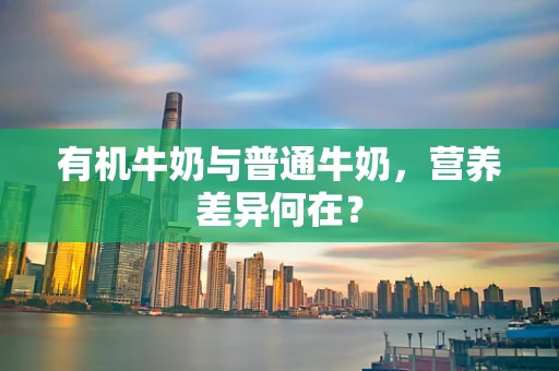 有机牛奶与普通牛奶，营养差异何在？