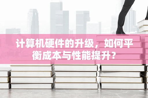 计算机硬件的升级，如何平衡成本与性能提升？